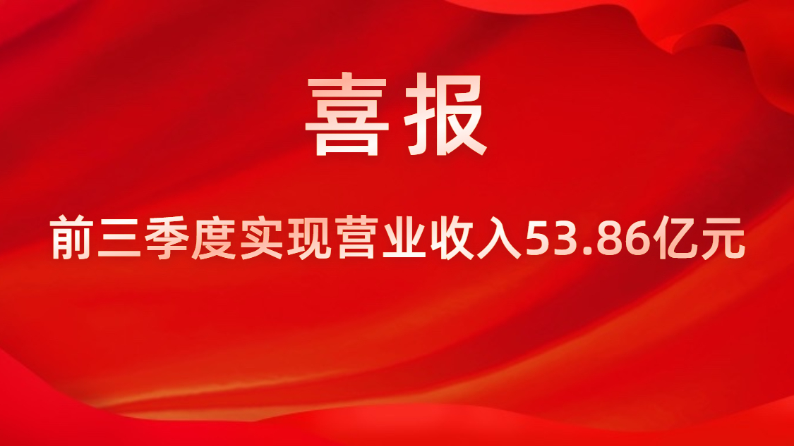 喜報(bào)！公司前三季度實(shí)現(xiàn)營(yíng)業(yè)收入53.86億元，同比上升42%